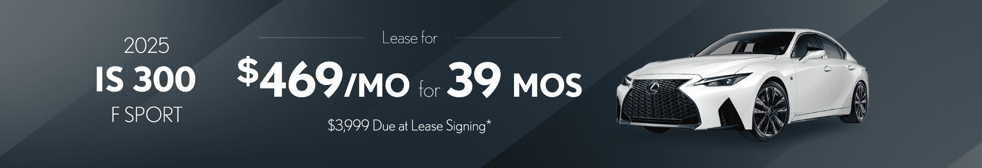 2025 IS 300 F Sport Design: $469 per month lease / 39 months / $3,999 due at signing