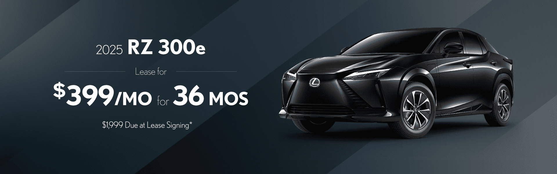 2025 RZ 300e: $399 per month lease / 36 months / $1,999 due at signing