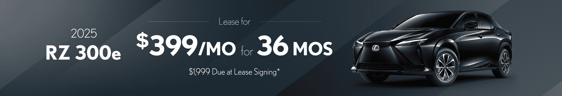 2025 RZ 300e: $399 per month lease / 36 months / $1,999 due at signing