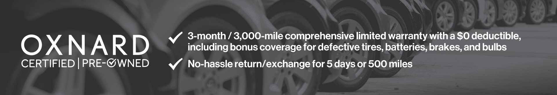 3-month/3,000-mile comprehensive limited warranty with a $0 deductible, including bonus coverage for defective tires, batteries, and bulbs. No hassle return/exchange for 5 days or 500 miles