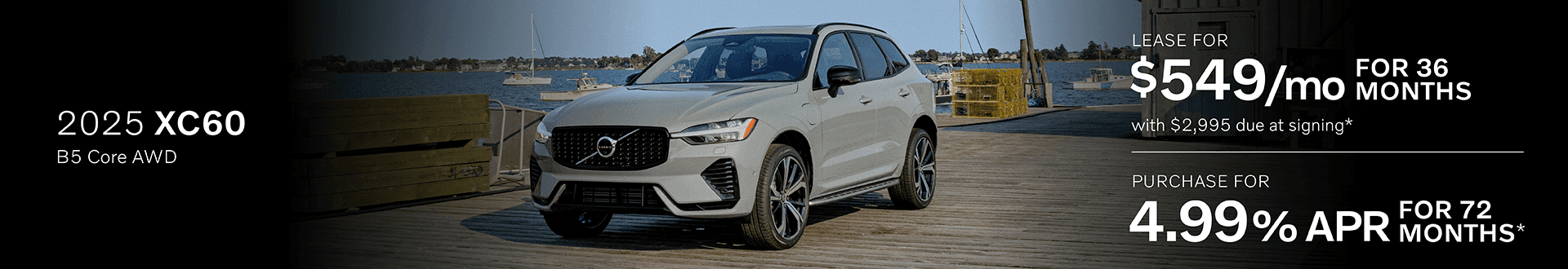 2025 XC60 B5 Core AWD: Lease for $549 per month for 36 months with $2,995 due at signing or Buy at 4.99% APR for 72 months