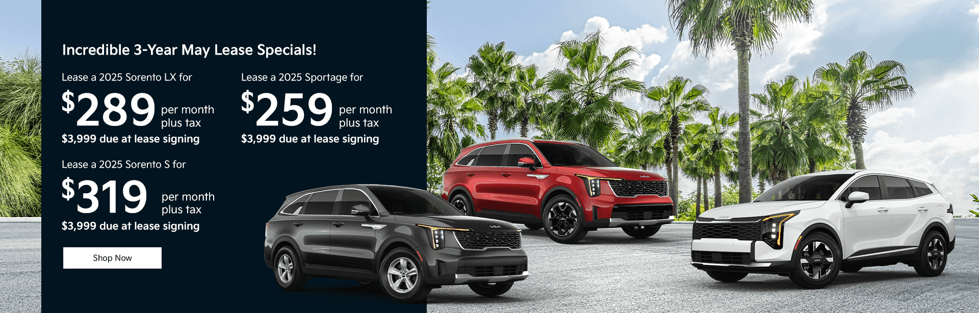 Lease a 2025 Sorento LX for $289 per month plus tax $3,999 due at lease signing Lease a 2025 Sorento S for $319 per month plus tax $3,999 due at lease signing Lease a 2025 Sportage for $259 per month plus tax $3,999 due at lease signing