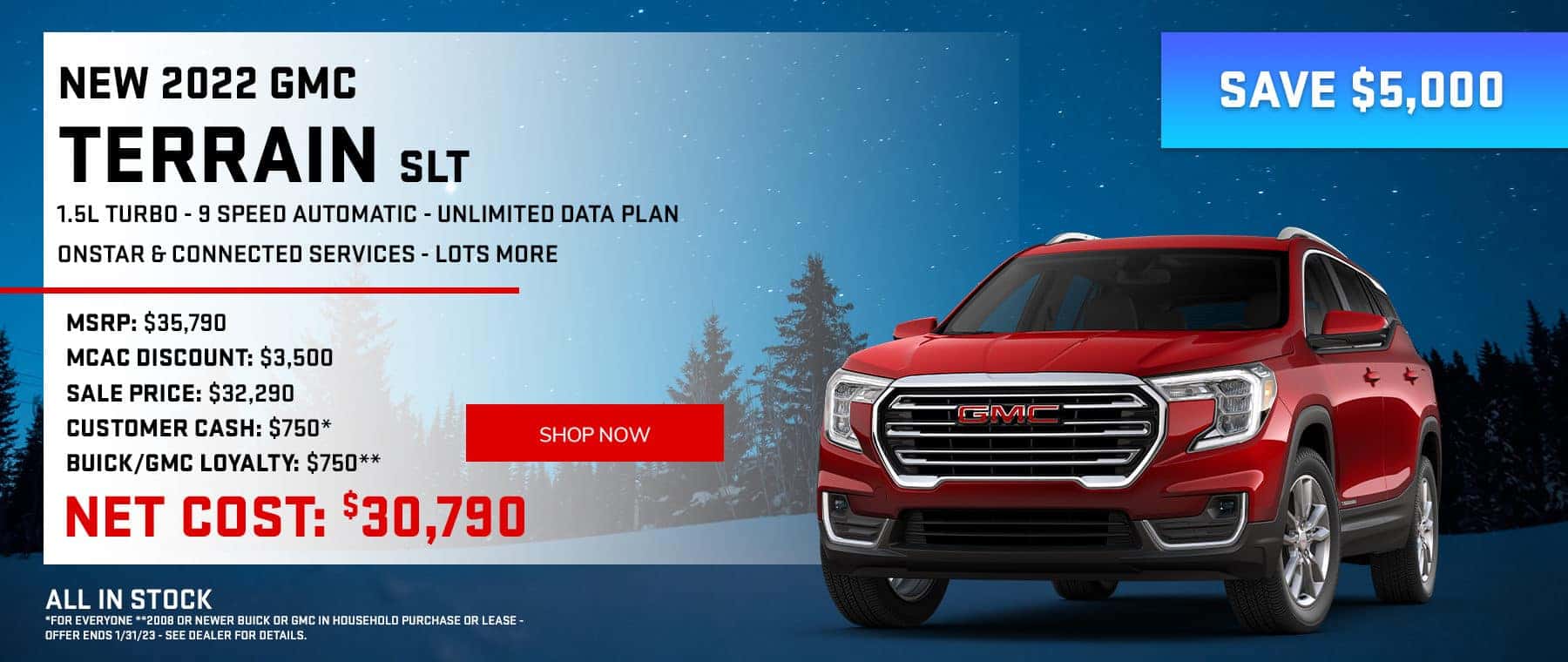 SAVE $5,000 NEW 2022 GMC TERRAIN SLT . 1.5L TURBO - 9 SPEED AUTOMATIC - UNLIMITED DATA PLAN - ONSTAR & CONNECTED SERVICES - LOTS MORE MSRP: $35,790 MCAC DISCOUNT: $3,500 SALE PRICE: $32,290 CONSUMER CASH: $750* BUICK/GMC LOYALTY: $750** NET COST: $30,790